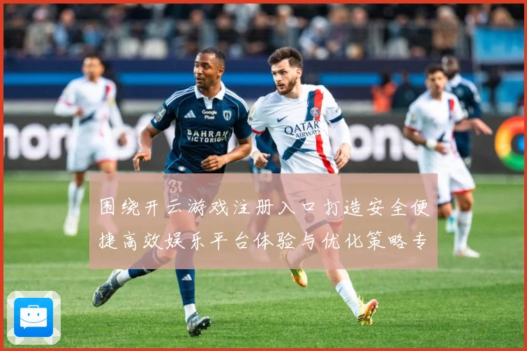 围绕开云游戏注册入口打造安全便捷高效娱乐平台体验与优化策略专题观察