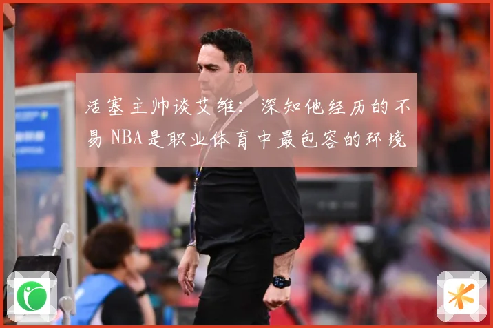 活塞主帅谈艾维：深知他经历的不易 NBA是职业体育中最包容的环境之一