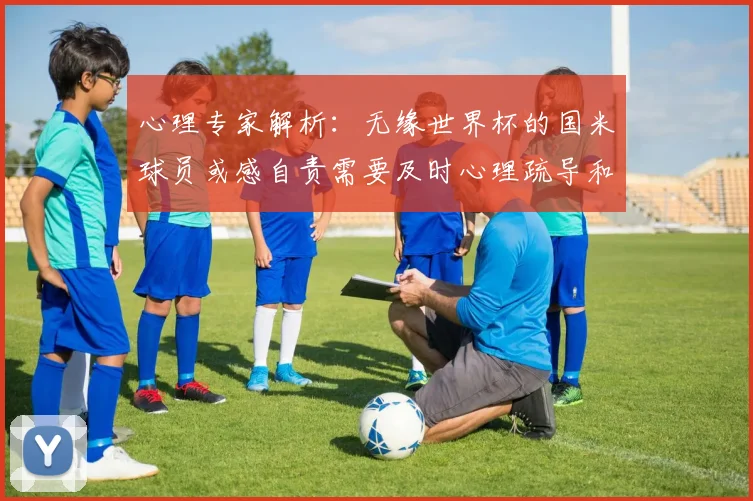 心理专家解析：无缘世界杯的国米球员或感自责需要及时心理疏导和支持