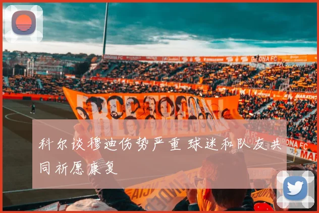 科尔谈穆迪伤势严重 球迷和队友共同祈愿康复