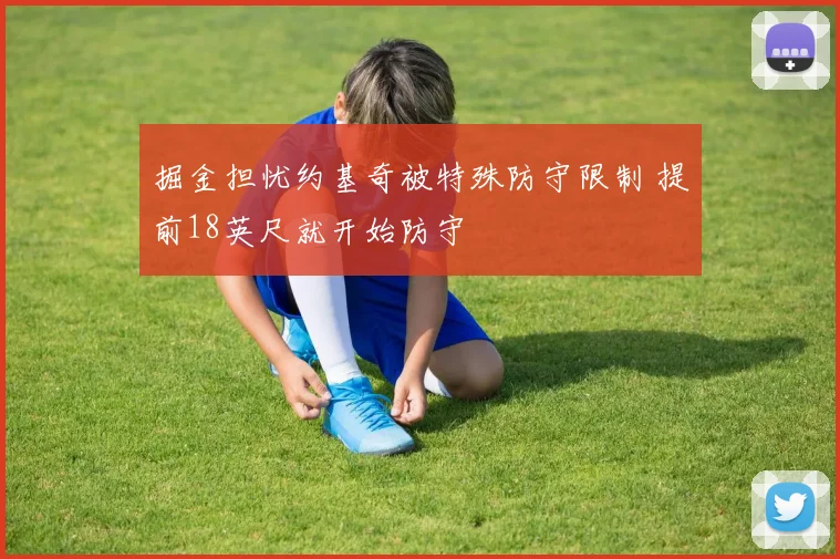 掘金担忧约基奇被特殊防守限制 提前18英尺就开始防守