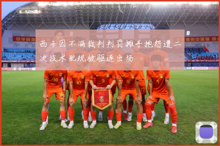 西卡因不满裁判判罚摊手抱怨遭二次技术犯规被驱逐出场