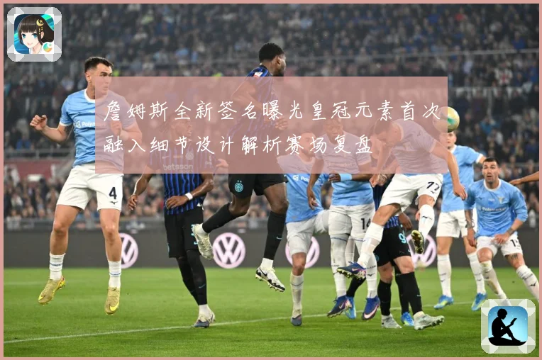 詹姆斯全新签名曝光皇冠元素首次融入细节设计解析赛场复盘