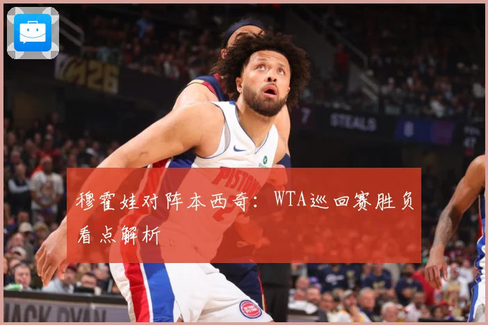 穆霍娃对阵本西奇：WTA巡回赛胜负看点解析