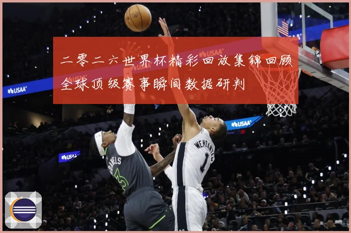 二零二六世界杯精彩回放集锦回顾全球顶级赛事瞬间数据研判