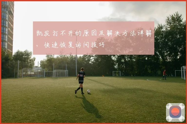 凯发打不开的原因及解决方法详解，快速恢复访问技巧