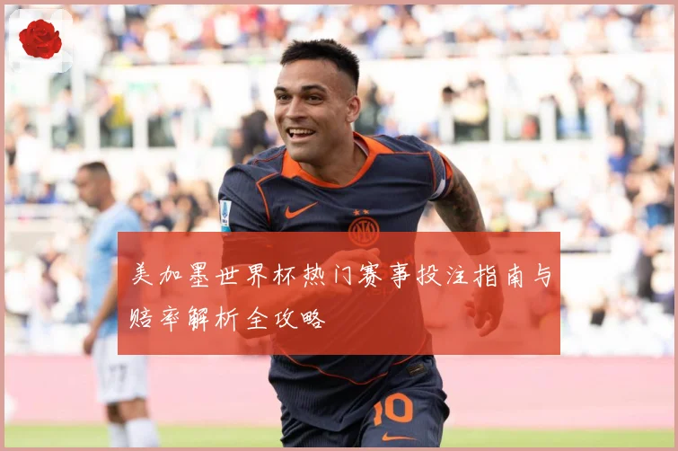 美加墨世界杯热门赛事投注指南与赔率解析全攻略