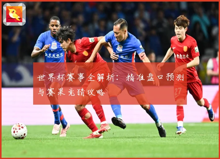 世界杯赛事全解析：精准盘口预测与赛果竞猜攻略