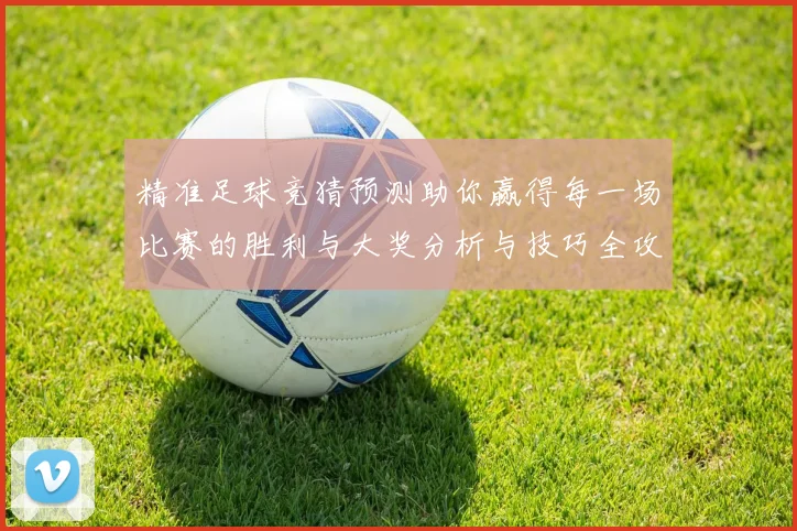 精准足球竞猜预测助你赢得每一场比赛的胜利与大奖分析与技巧全攻略