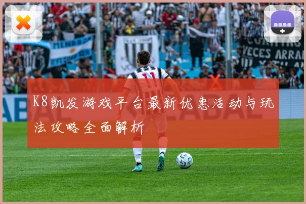 K8凯发游戏平台最新优惠活动与玩法攻略全面解析