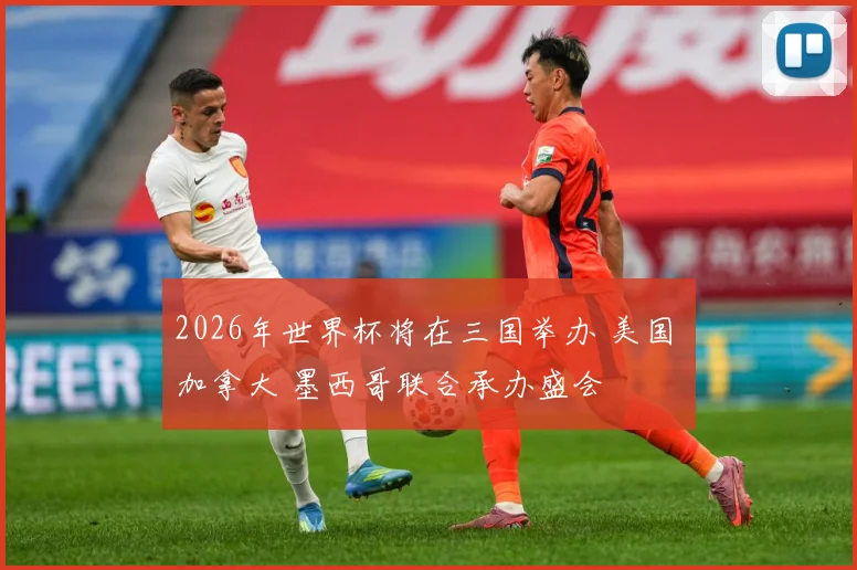 2026年世界杯将在三国举办 美国 加拿大 墨西哥联合承办盛会