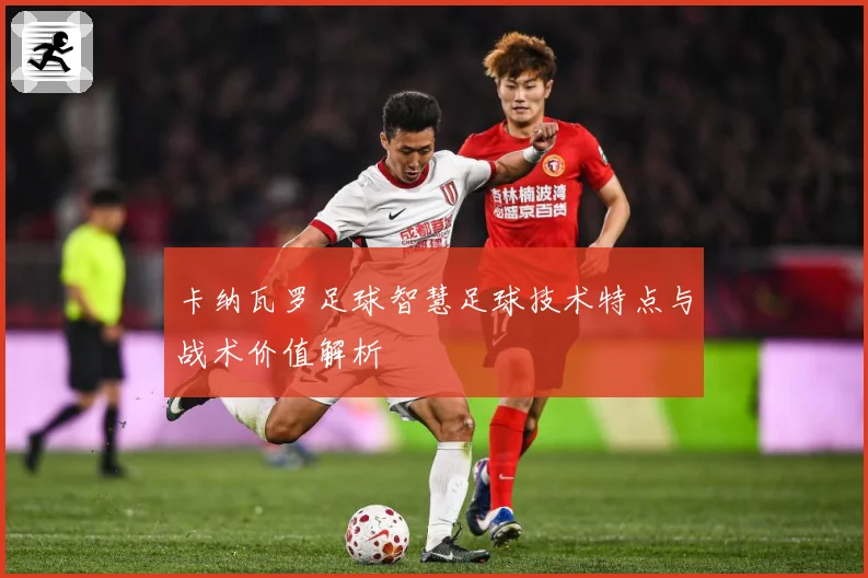 卡纳瓦罗足球智慧足球技术特点与战术价值解析