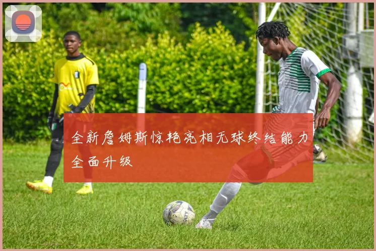 全新詹姆斯惊艳亮相无球终结能力全面升级