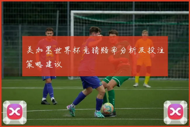 美加墨世界杯竞猜赔率分析及投注策略建议