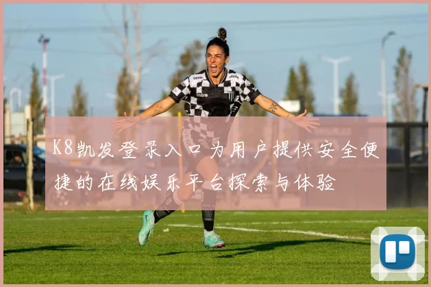 K8凯发登录入口为用户提供安全便捷的在线娱乐平台探索与体验
