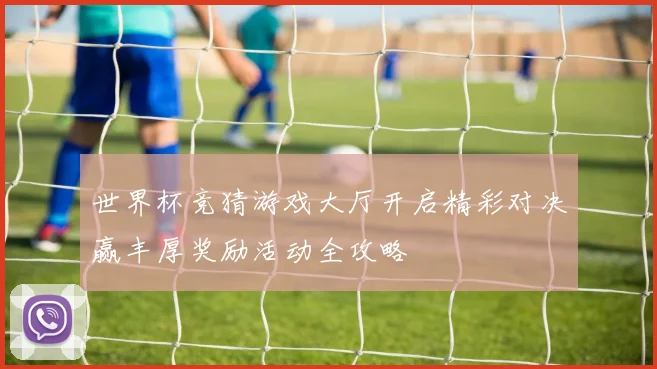 世界杯竞猜游戏大厅开启精彩对决赢丰厚奖励活动全攻略