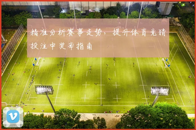 精准分析赛事走势，提升体育竞猜投注中奖率指南
