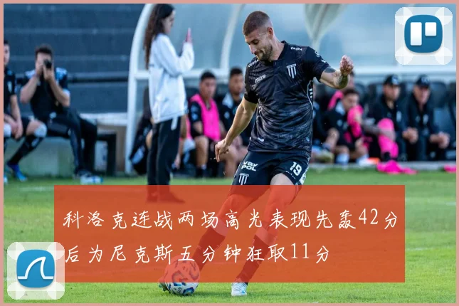 科洛克连战两场高光表现先轰42分后为尼克斯五分钟狂取11分