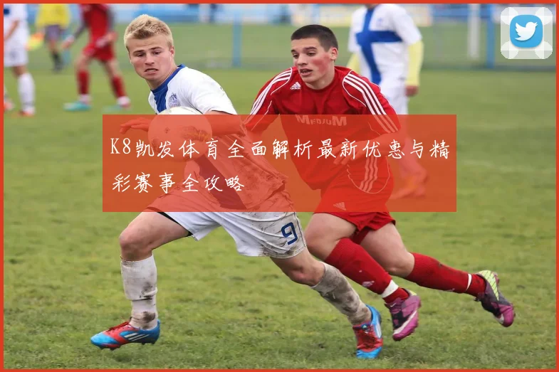 K8凯发体育全面解析最新优惠与精彩赛事全攻略