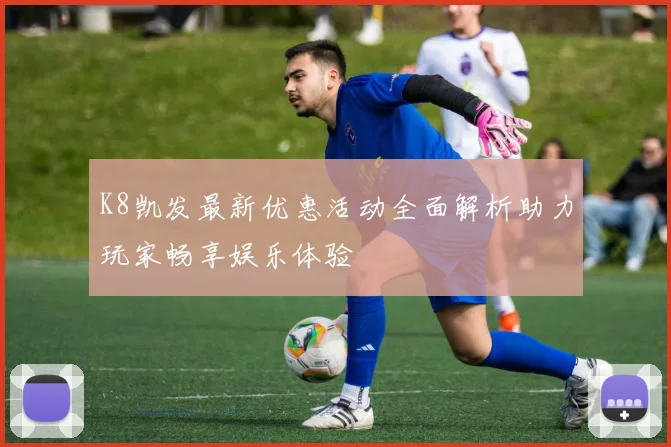 K8凯发最新优惠活动全面解析助力玩家畅享娱乐体验