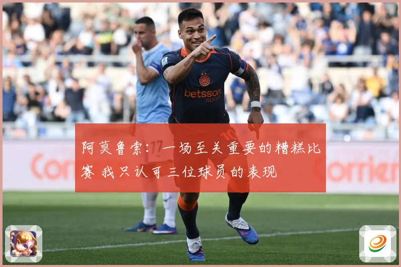 阿莫鲁索：一场至关重要的糟糕比赛 我只认可三位球员的表现