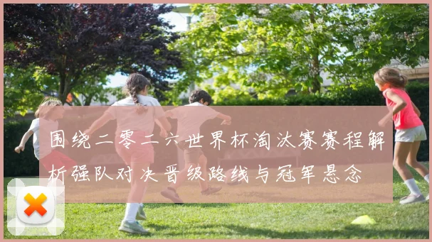 围绕二零二六世界杯淘汰赛赛程解析强队对决晋级路线与冠军悬念