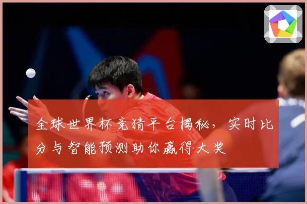 全球世界杯竞猜平台揭秘，实时比分与智能预测助你赢得大奖