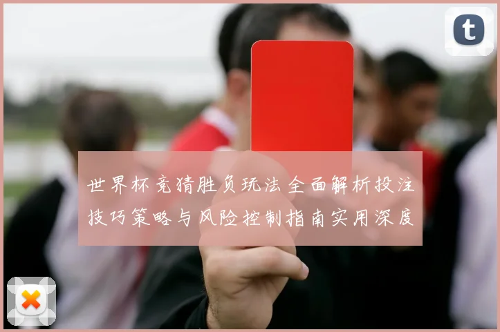 世界杯竞猜胜负玩法全面解析投注技巧策略与风险控制指南实用深度