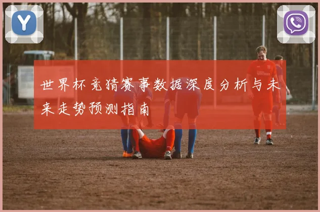世界杯竞猜赛事数据深度分析与未来走势预测指南