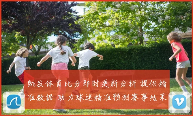 凯发体育比分即时更新分析 提供精准数据 助力球迷精准预测赛事结果