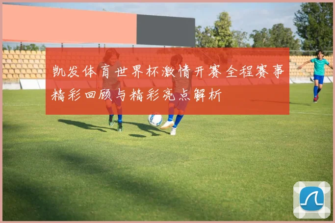 凯发体育世界杯激情开赛全程赛事精彩回顾与精彩亮点解析