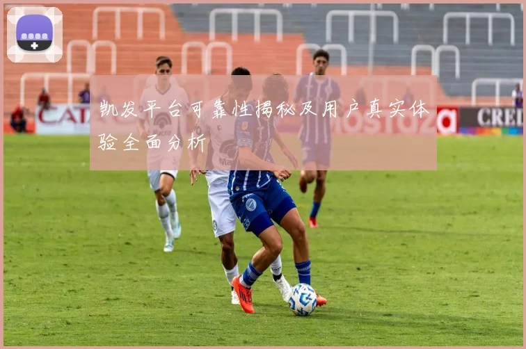 凯发平台可靠性揭秘及用户真实体验全面分析