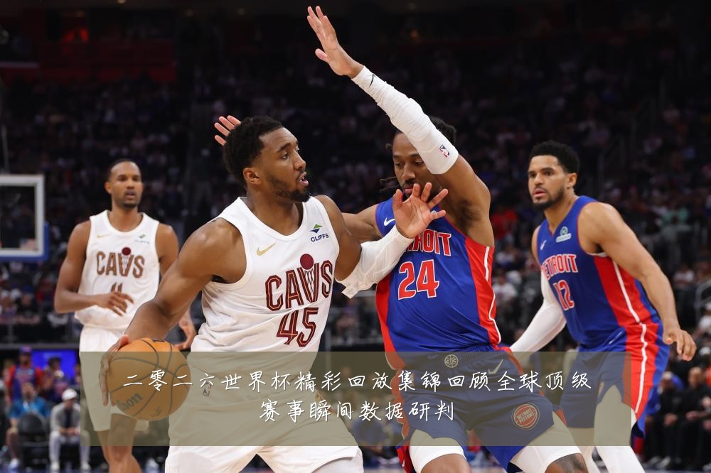 二零二六世界杯精彩回放集锦回顾全球顶级赛事瞬间数据研判