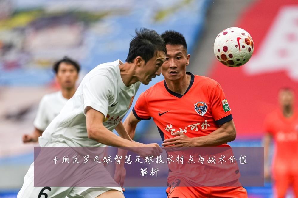 卡纳瓦罗足球智慧足球技术特点与战术价值解析